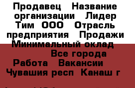 Продавец › Название организации ­ Лидер Тим, ООО › Отрасль предприятия ­ Продажи › Минимальный оклад ­ 16 000 - Все города Работа » Вакансии   . Чувашия респ.,Канаш г.